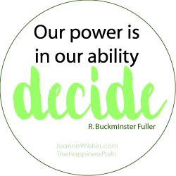 Our power is in our ability to decide. Buckminster Fuller. When you change your past, you change your future. Joanne Wilshin. The Happiness Path.