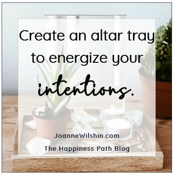 Create an altar tray to reinfore intentions. Joanne Wilshin. The Happiness Path. Intend. Create. Smile. 