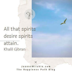 All that spirits desire spirits attain? Khalil Gibran. When you change your past, you change your future. Joanne Wilshin. The Happiness Path.