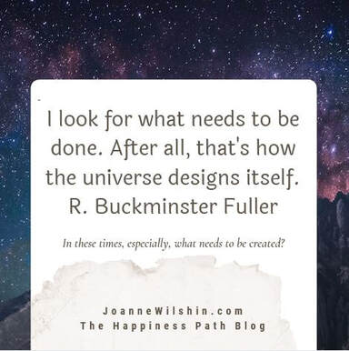 Look for what needs to be done. That's how the univrse designs itself. Buckminster Fuller. you change your future. Joanne Wilshin. The Happiness Path.