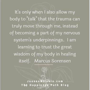 It is only when I allow my body to talk that the trauma can truly move throuh me. When you change your past, you change your future. Joanne Wilshin. The Happiness Path.