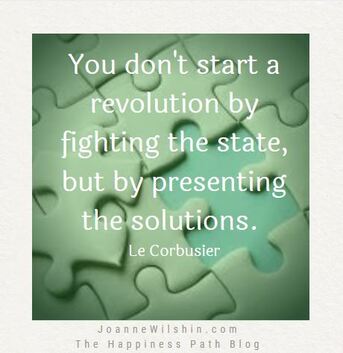 You don't start a revolution by fighting the state, but by presenting the solutions. Le Corbusier. you change your future. Joanne Wilshin. The Happiness Path.